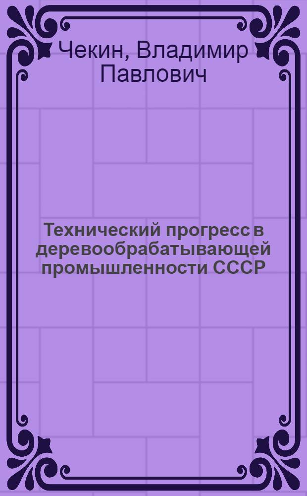 Технический прогресс в деревообрабатывающей промышленности СССР : Лекция : (Для слушателей заоч. курсов повышения квалификации ИТР по специальности "Технология мех. обработки древесины")