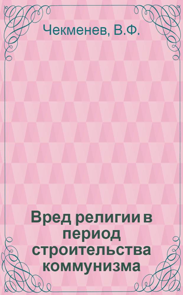 Вред религии в период строительства коммунизма : (Материалы для политбесед студентам, отъезжающим на практику)