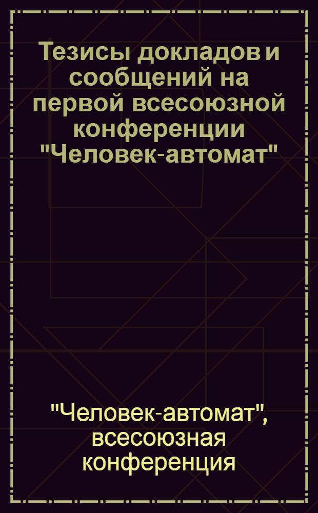 Тезисы докладов и сообщений на первой всесоюзной конференции "Человек-автомат"