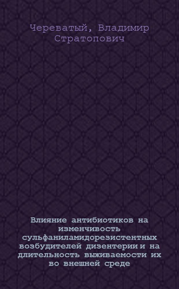 Влияние антибиотиков на изменчивость сульфаниламидорезистентных возбудителей дизентерии и на длительность выживаемости их во внешней среде : Автореферат дис. на соискание учен. степени кандидата мед. наук