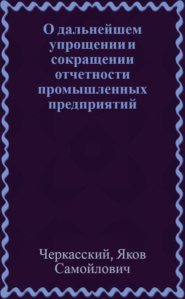 О дальнейшем упрощении и сокращении отчетности промышленных предприятий : (Стенограмма доклада)
