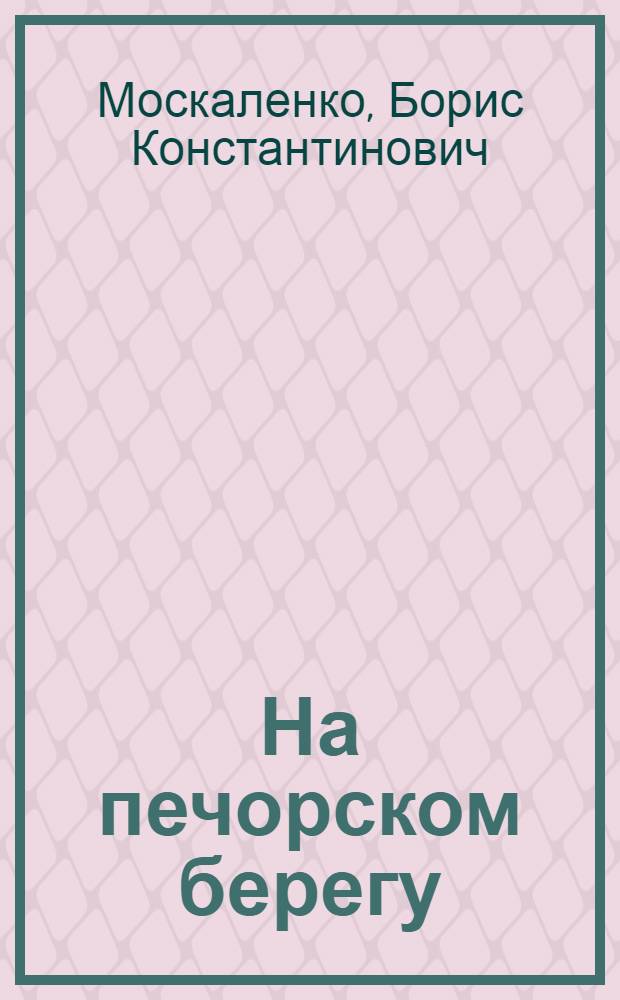На печорском берегу : Очерк