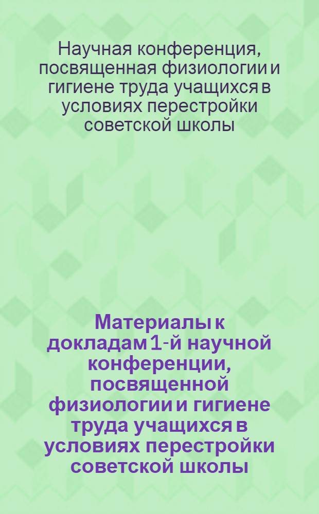 Материалы к докладам 1-й научной конференции, посвященной физиологии и гигиене труда учащихся в условиях перестройки советской школы