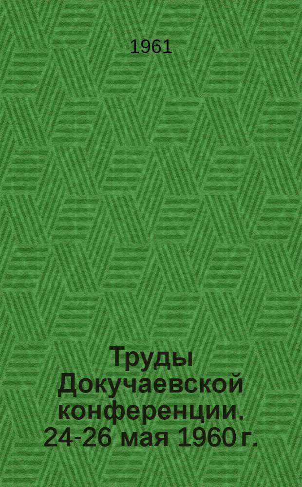 Труды Докучаевской конференции. [24-26 мая 1960 г.]