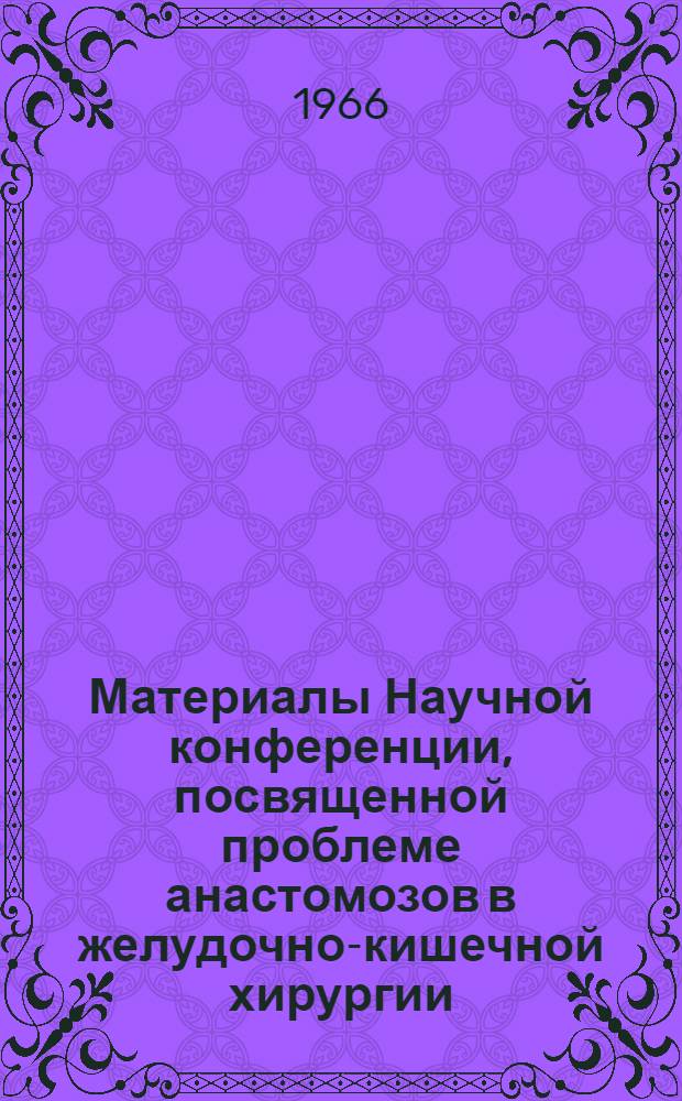 Материалы Научной конференции, посвященной проблеме анастомозов в желудочно-кишечной хирургии. г. Курган, 30 июня - 2 июля 1966 г.
