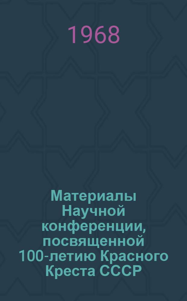 Материалы Научной конференции, посвященной 100-летию Красного Креста СССР (состоявшейся 8 июня 1967 г.)