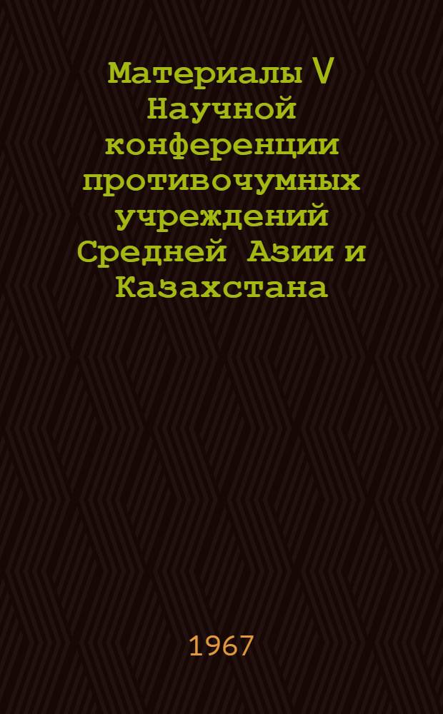 Материалы V Научной конференции противочумных учреждений Средней Азии и Казахстана, посвященной 50-летию Великой Октябрьской социалистической революции. Февраль 1967 г.