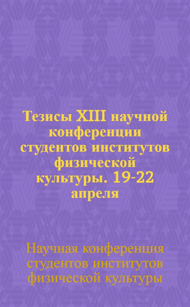 Тезисы XIII научной конференции студентов институтов физической культуры. 19-22 апреля