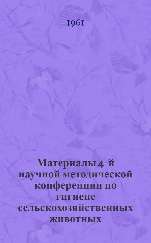 Материалы 4-й научной методической конференции по гигиене сельскохозяйственных животных. (Февраль 1961 г.)