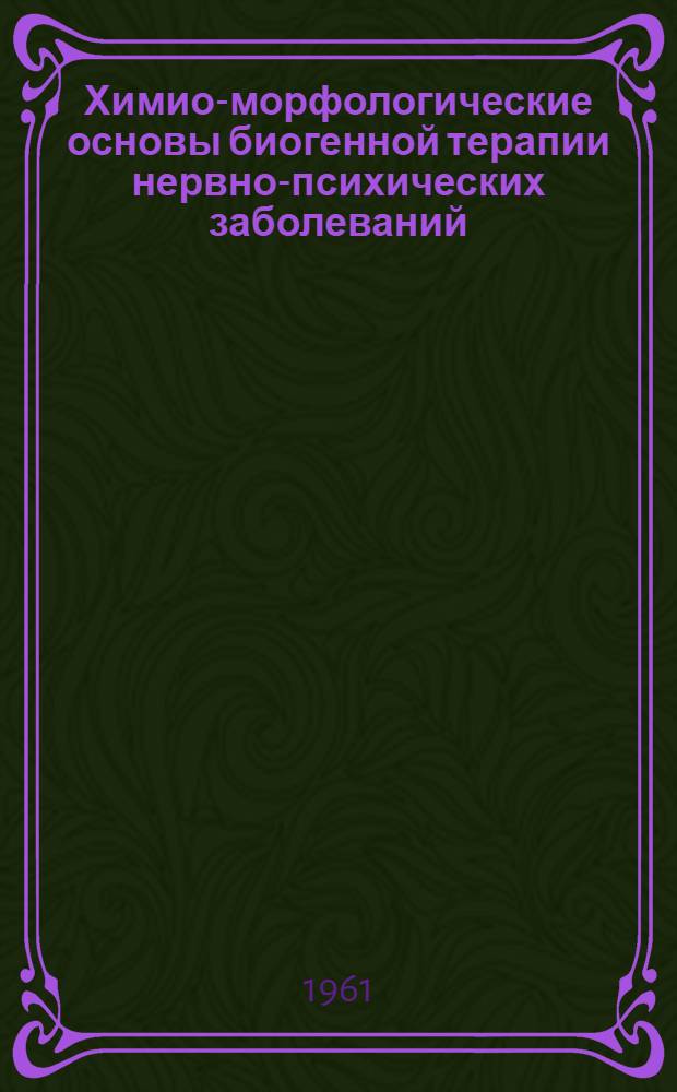 Химио-морфологические основы биогенной терапии нервно-психических заболеваний : Труды сессии 22-23 марта 1961 г.