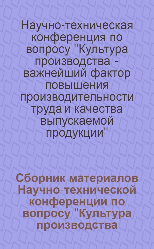 Сборник материалов Научно-технической конференции по вопросу "Культура производства - важнейший фактор повышения производительности труда и качества выпускаемой продукции". [19-21 мая 1964 г.]