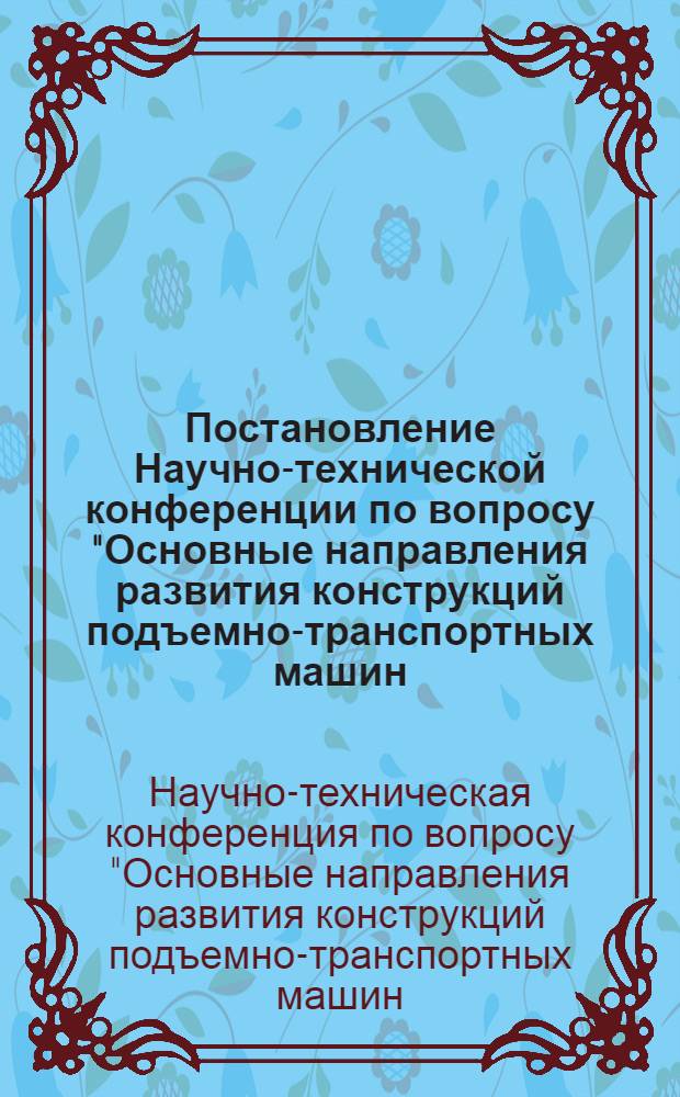 Постановление Научно-технической конференции по вопросу "Основные направления развития конструкций подъемно-транспортных машин, современные методы их расчета и прогрессивная технология изготовления". (19-20 апреля 1962 г.)