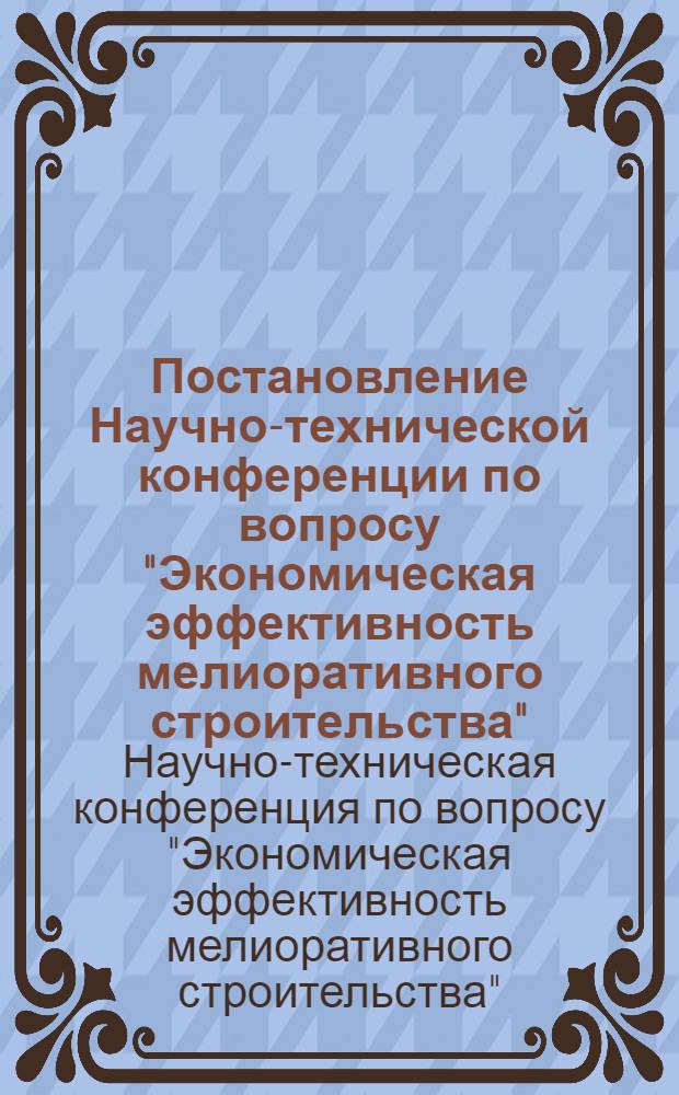 Постановление Научно-технической конференции по вопросу "Экономическая эффективность мелиоративного строительства". (5-8 июля 1966 г. в г. Москве)