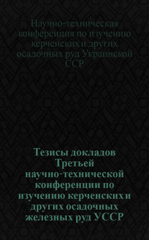 Тезисы докладов Третьей научно-технической конференции по изучению керченских и других осадочных железных руд УССР