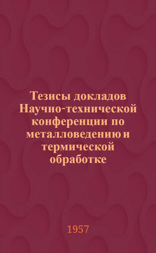 Тезисы докладов Научно-технической конференции по металловедению и термической обработке