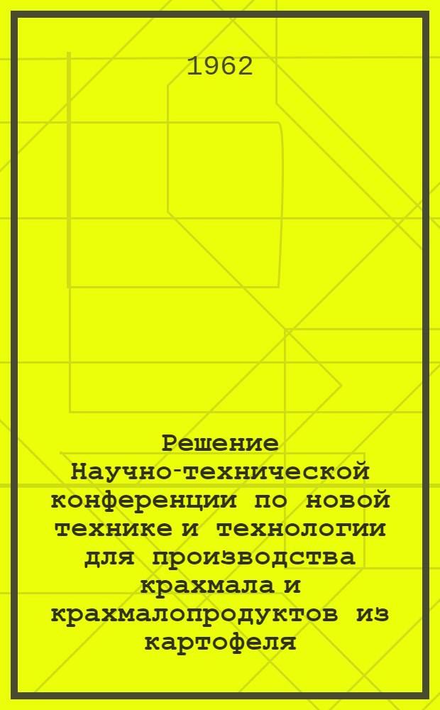 Решение Научно-технической конференции по новой технике и технологии для производства крахмала и крахмалопродуктов из картофеля. [28-30 мая 1962 г. Минск]