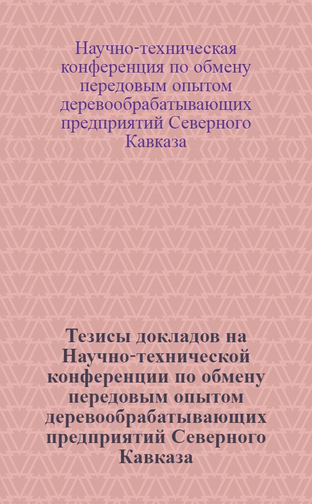Тезисы докладов на Научно-технической конференции по обмену передовым опытом деревообрабатывающих предприятий Северного Кавказа