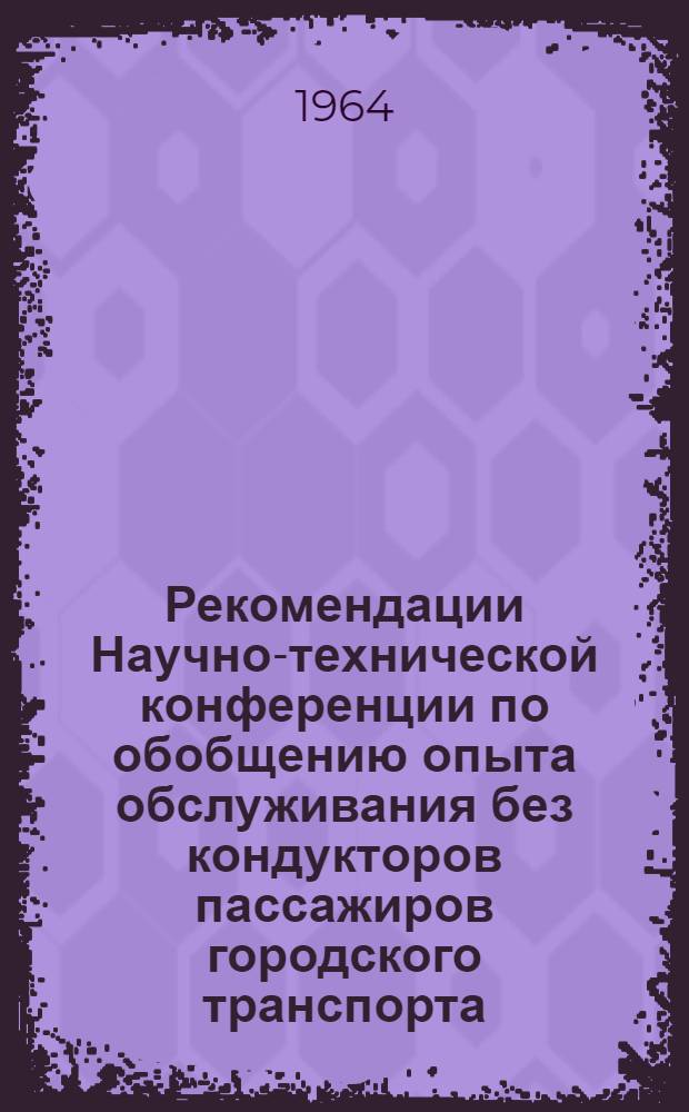 Рекомендации Научно-технической конференции по обобщению опыта обслуживания без кондукторов пассажиров городского транспорта. (Харьков, 4-5 июня 1964 г.)