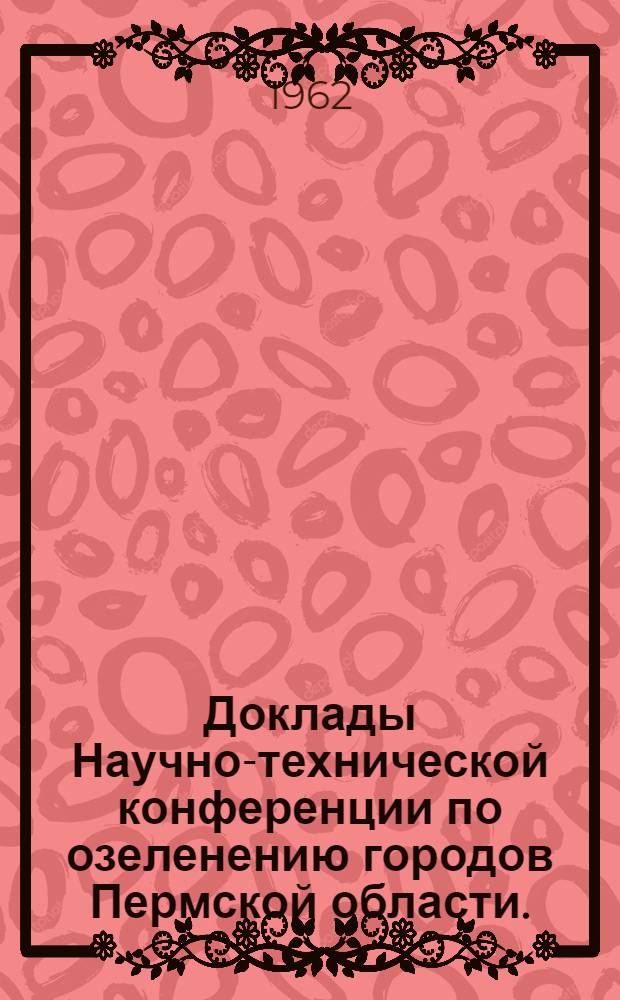 Доклады Научно-технической конференции по озеленению городов Пермской области. (26-30 VI 1962)