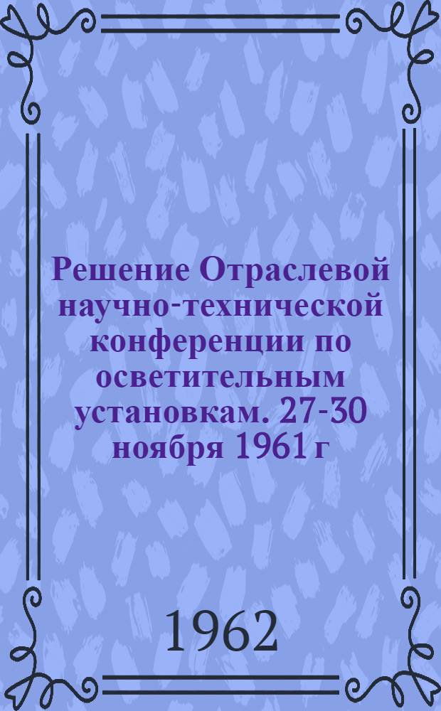 Решение Отраслевой научно-технической конференции по осветительным установкам. [27-30 ноября 1961 г.]