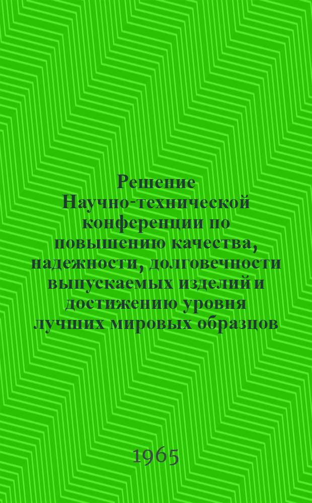 Решение Научно-технической конференции по повышению качества, надежности, долговечности выпускаемых изделий и достижению уровня лучших мировых образцов. 20-21 мая 1965 г.
