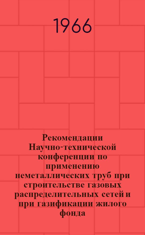 Рекомендации Научно-технической конференции по применению неметаллических труб при строительстве газовых распределительных сетей и при газификации жилого фонда. 8-10 декабря 1965 г.