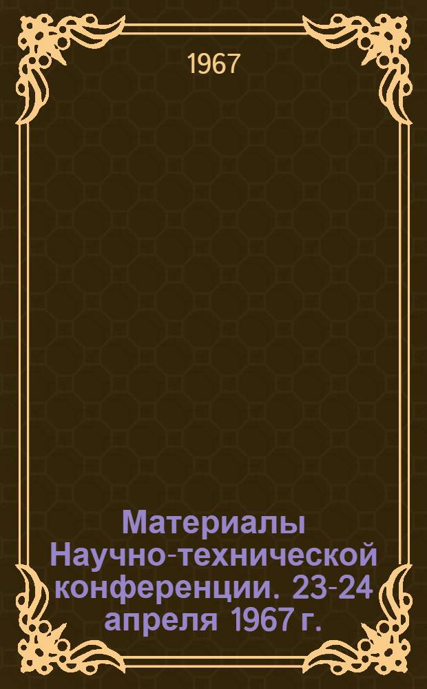 Материалы Научно-технической конференции. [23-24 апреля 1967 г.]