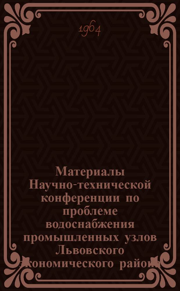 Материалы Научно-технической конференции по проблеме водоснабжения промышленных узлов Львовского экономического района. [15-16 января 1964]