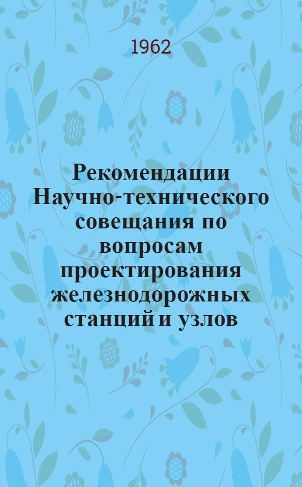 Рекомендации Научно-технического совещания по вопросам проектирования железнодорожных станций и узлов. 5-7 июля 1962 г. Киев