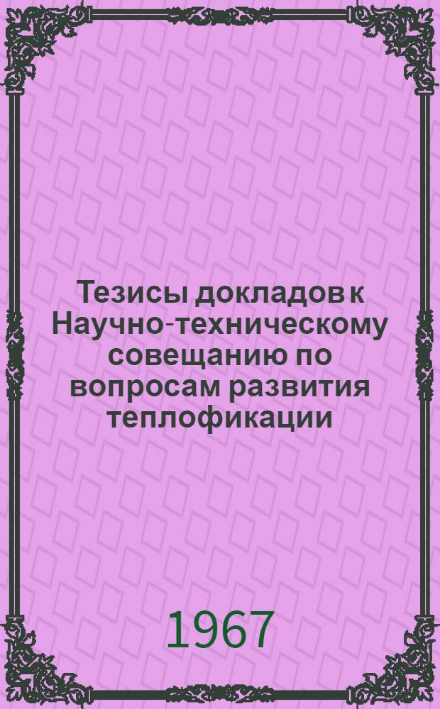 Тезисы докладов к Научно-техническому совещанию по вопросам развития теплофикации. [Октябрь 1967]