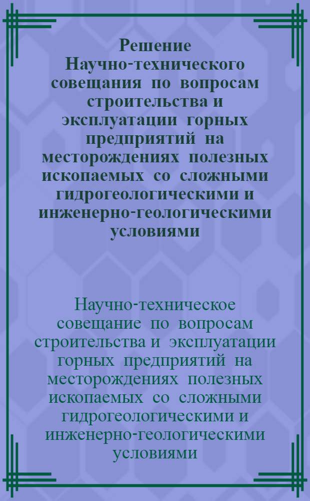 Решение Научно-технического совещания по вопросам строительства и эксплуатации горных предприятий на месторождениях полезных ископаемых со сложными гидрогеологическими и инженерно-геологическими условиями, проведенного в Москве 20-23 ноября 1957 г.