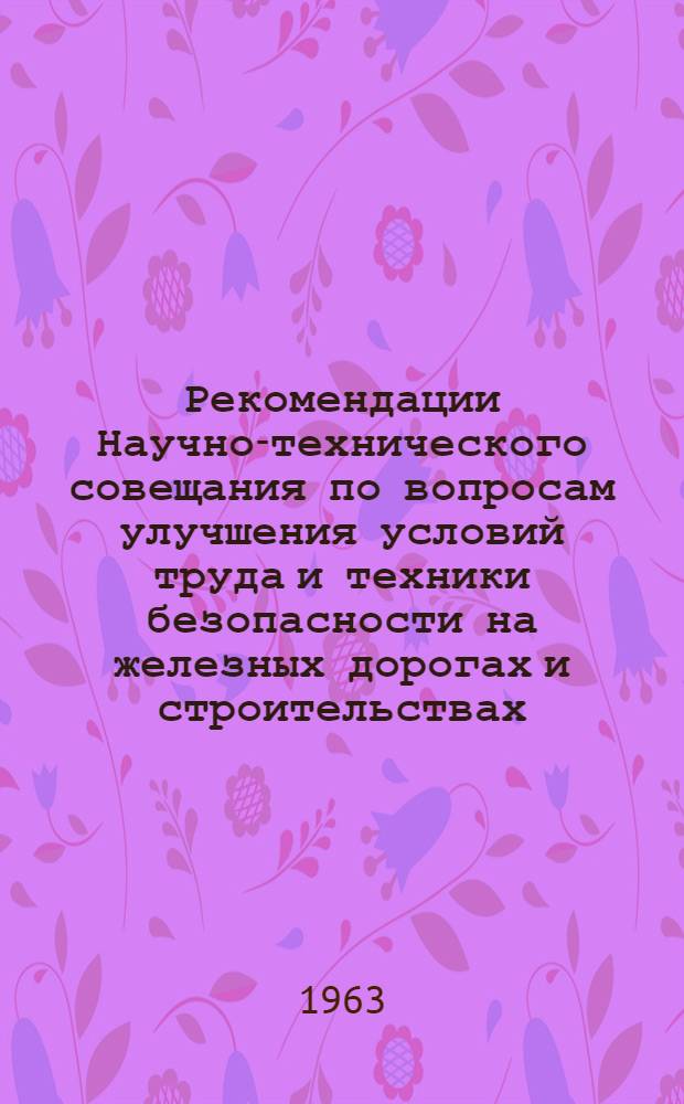 Рекомендации Научно-технического совещания по вопросам улучшения условий труда и техники безопасности на железных дорогах и строительствах, в связи с внедрением новых видов тяги, повышенных скоростей движения поездов, новых машин и механизмов в производственных процессах. [25-26 июня 1963 г.]