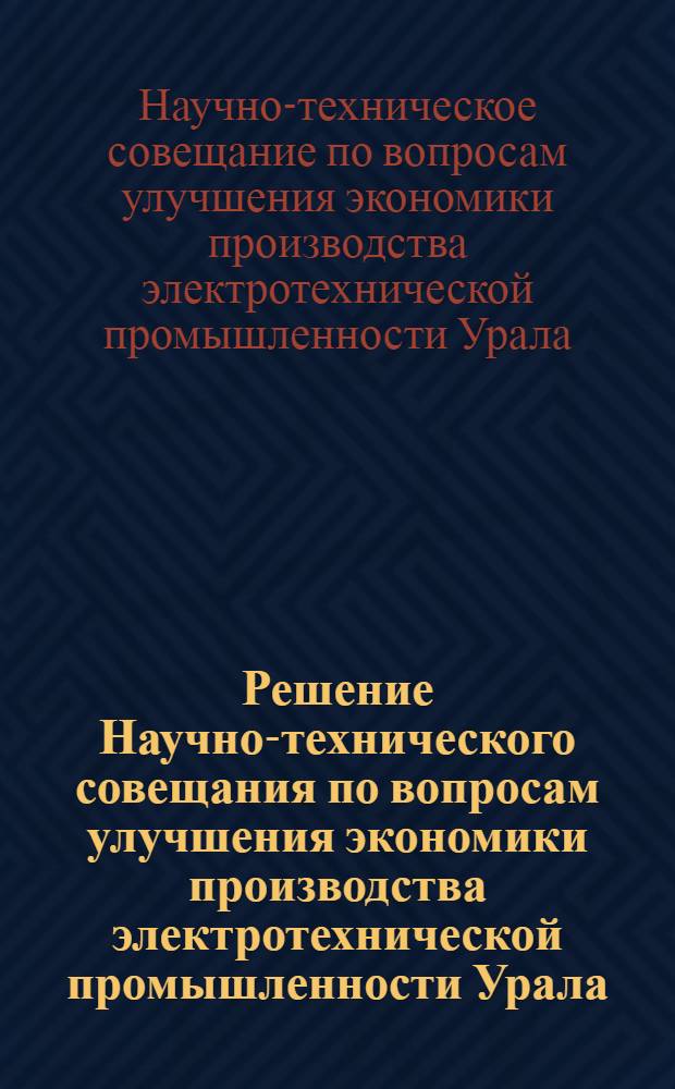 Решение Научно-технического совещания по вопросам улучшения экономики производства электротехнической промышленности Урала