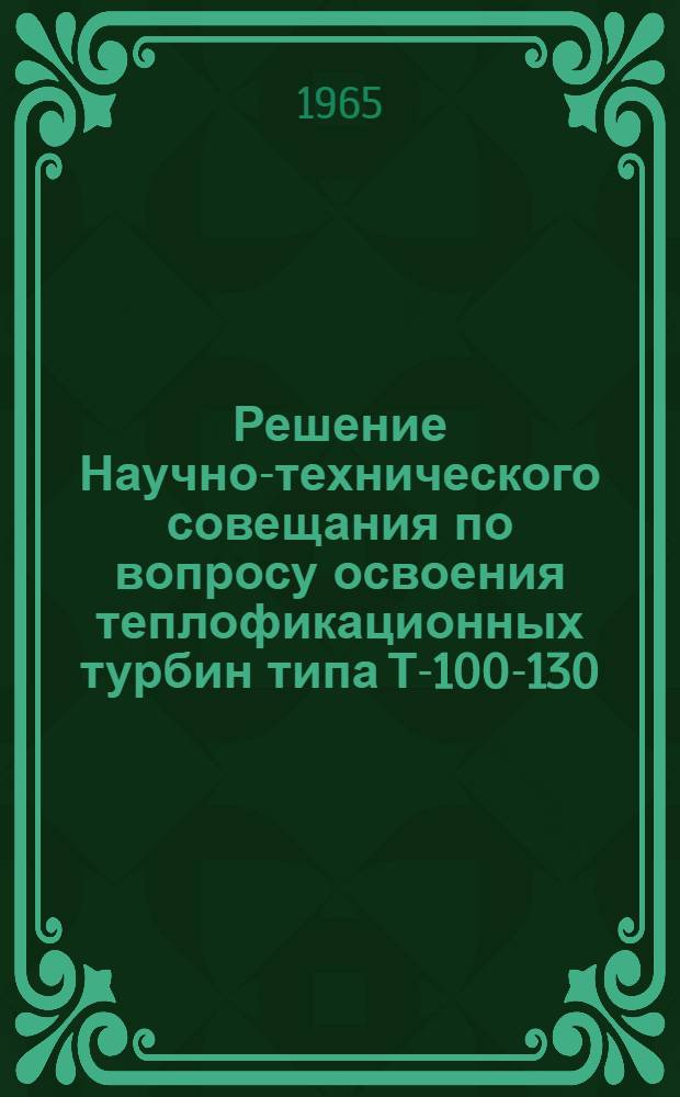Решение Научно-технического совещания по вопросу освоения теплофикационных турбин типа Т-100-130. (22 января 1965 г.)