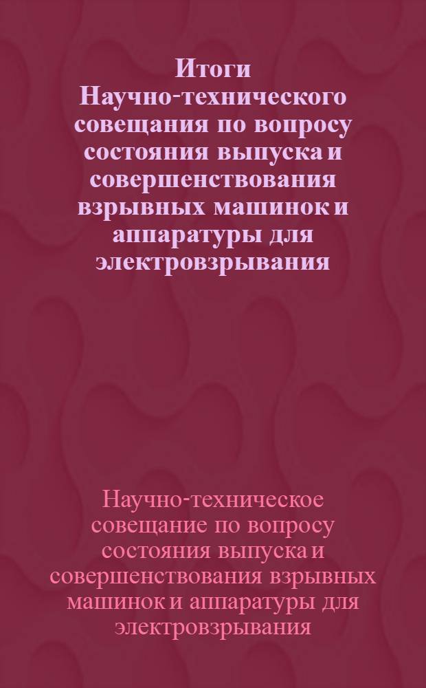 Итоги Научно-технического совещания по вопросу состояния выпуска и совершенствования взрывных машинок и аппаратуры для электровзрывания. [25-26 июня 1964 г.]