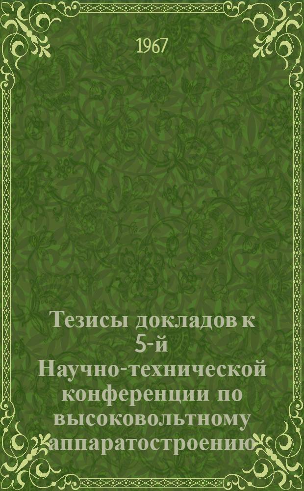 Тезисы докладов к 5-й Научно-технической конференции по высоковольтному аппаратостроению. 5-7 сентября 1967 г.