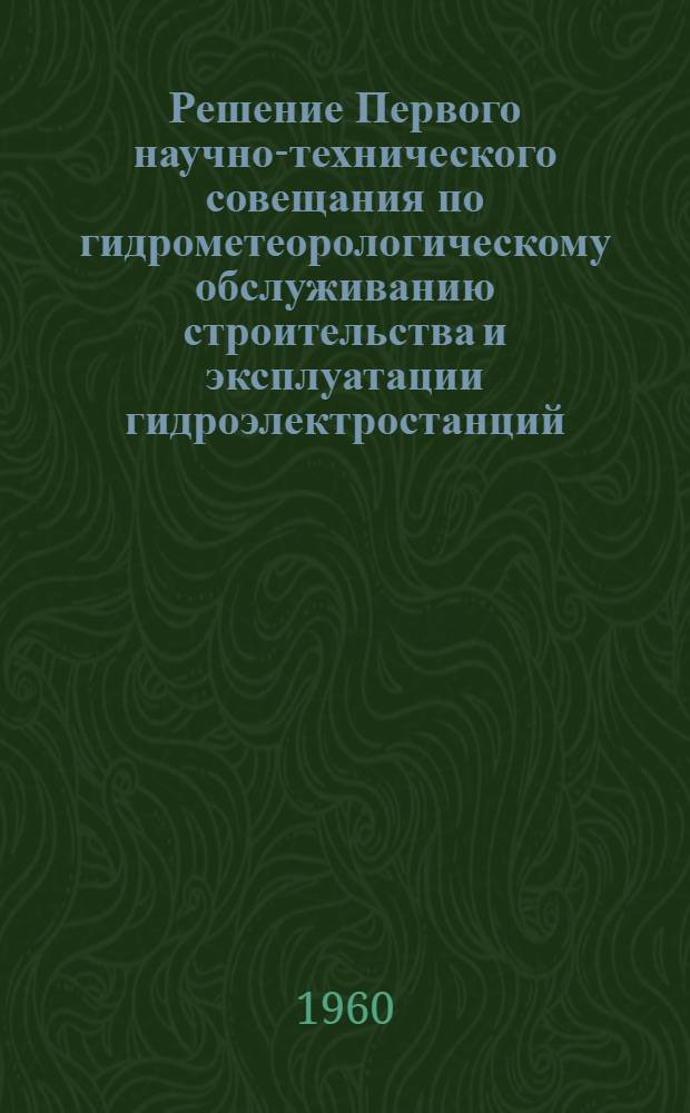 Решение Первого научно-технического совещания по гидрометеорологическому обслуживанию строительства и эксплуатации гидроэлектростанций. 8-11 декабря 1959 г.