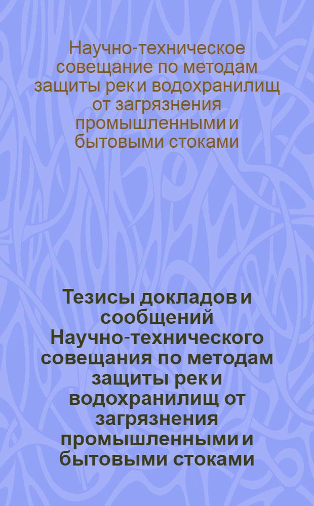 Тезисы докладов и сообщений Научно-технического совещания по методам защиты рек и водохранилищ от загрязнения промышленными и бытовыми стоками. (17-21 июня 1960 г.)