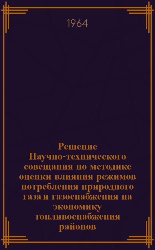 Решение Научно-технического совещания по методике оценки влияния режимов потребления природного газа и газоснабжения на экономику топливоснабжения районов. 21-22 января 1964 г.