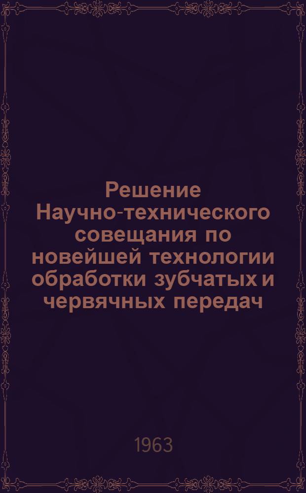 Решение Научно-технического совещания по новейшей технологии обработки зубчатых и червячных передач. [22-25 октября 1963 г.]