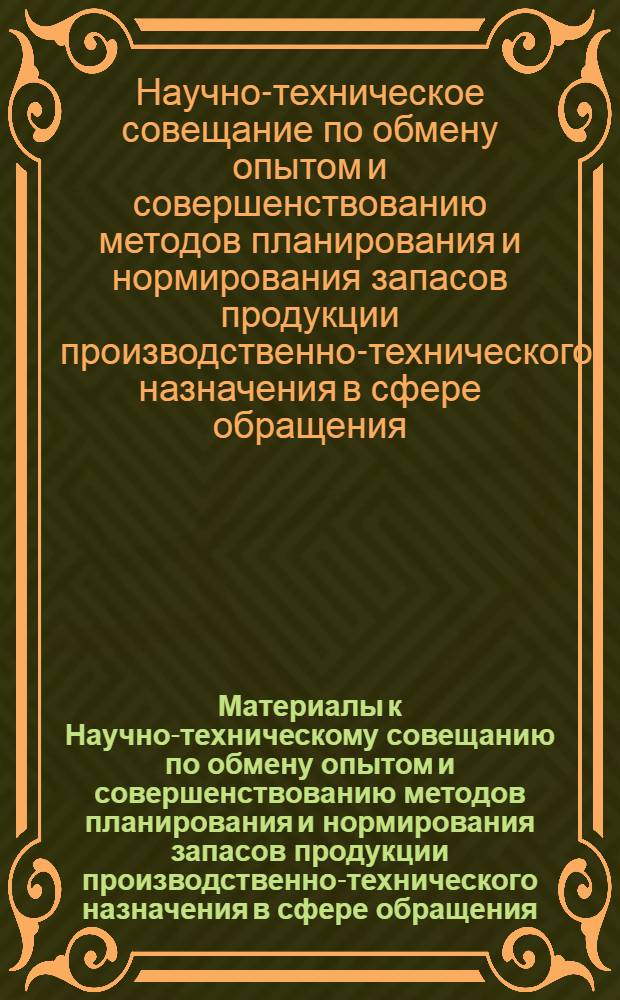 Материалы к Научно-техническому совещанию по обмену опытом и совершенствованию методов планирования и нормирования запасов продукции производственно-технического назначения в сфере обращения. Ноябрь 1964 г. : Тезисы докладов и выступлений