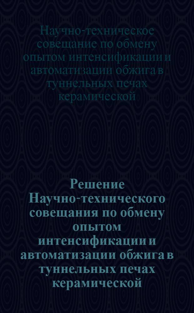 Решение Научно-технического совещания по обмену опытом интенсификации и автоматизации обжига в туннельных печах керамической, огнеупорной и абразивной отраслях промышленности. (Ленинград, 28-30 июня 1961 г.)