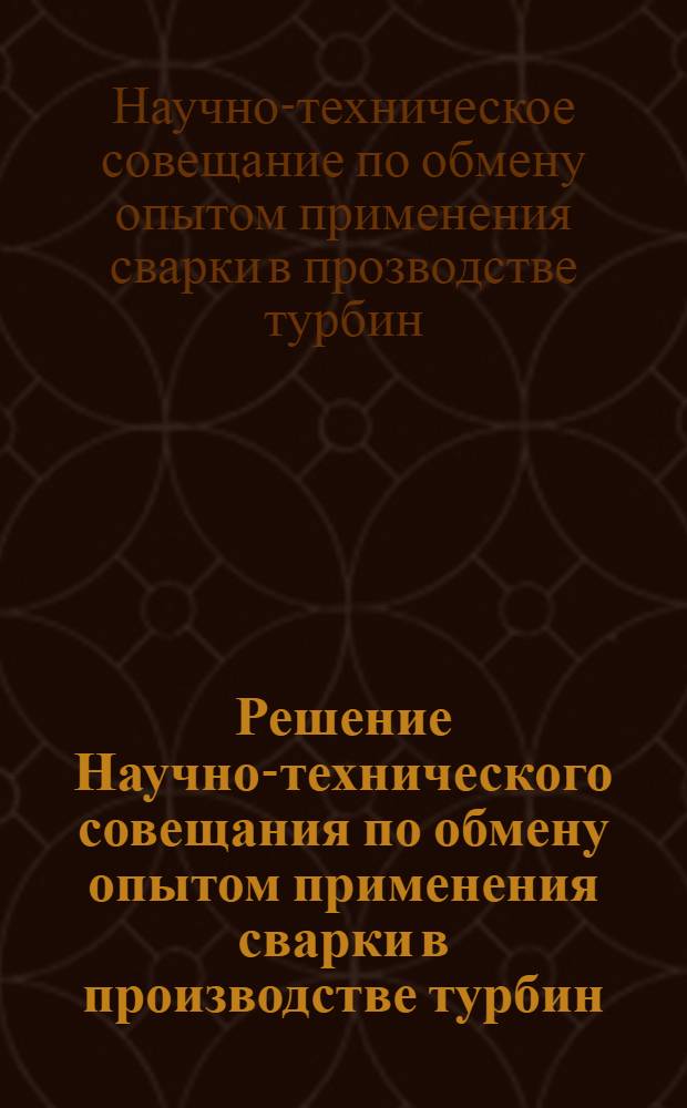 Решение Научно-технического совещания по обмену опытом применения сварки в производстве турбин. [18-21 июня 1963 г., Ленинград]