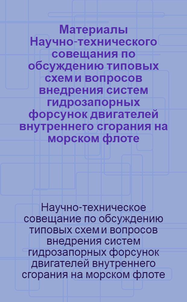 Материалы Научно-технического совещания по обсуждению типовых схем и вопросов внедрения систем гидрозапорных форсунок двигателей внутреннего сгорания на морском флоте. [12-14 января 1965 г. Ленинград]