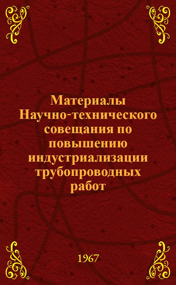 Материалы Научно-технического совещания по повышению индустриализации трубопроводных работ. Куйбышев, 1967 г.