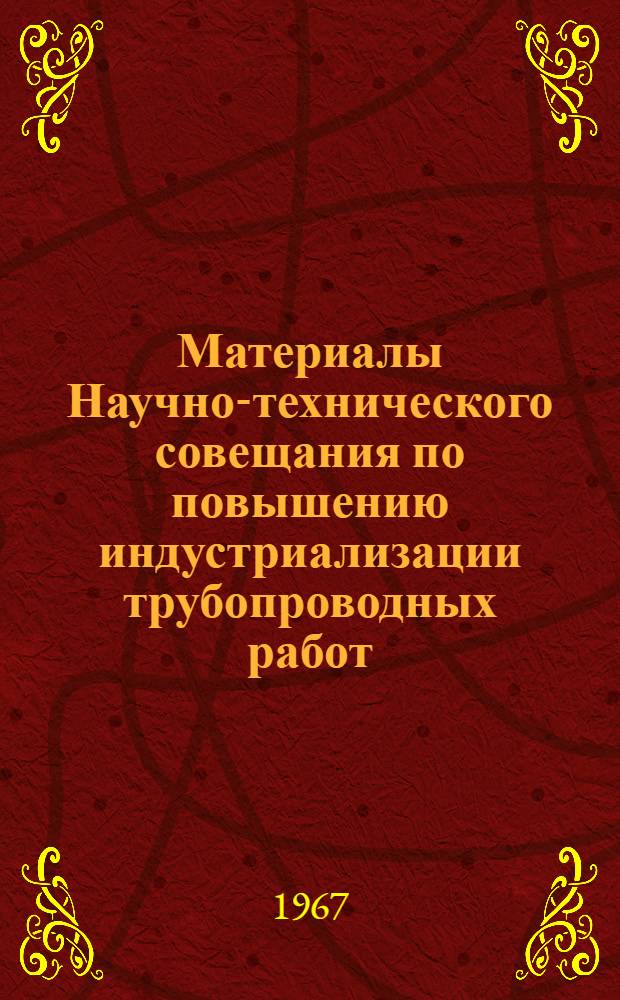 Материалы Научно-технического совещания по повышению индустриализации трубопроводных работ. Куйбышев, 1967 г.