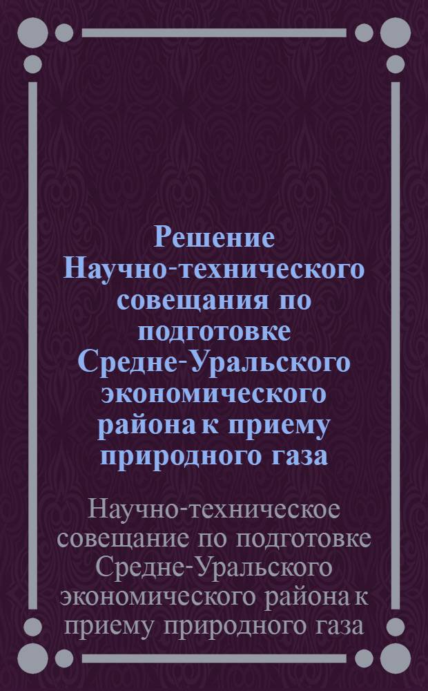 Решение Научно-технического совещания по подготовке Средне-Уральского экономического района к приему природного газа. 13 декабря 1962 г.