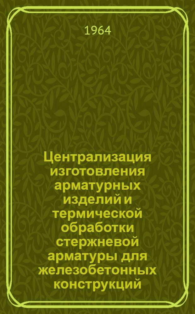 Централизация изготовления арматурных изделий и термической обработки стержневой арматуры для железобетонных конструкций : [Сборник статей]. 1