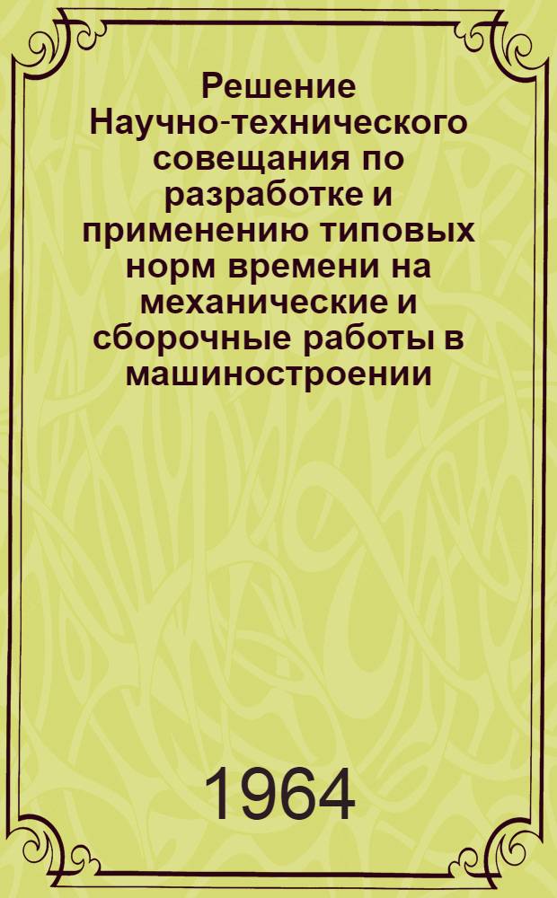 Решение Научно-технического совещания по разработке и применению типовых норм времени на механические и сборочные работы в машиностроении. 19-21 ноября 1963 г.