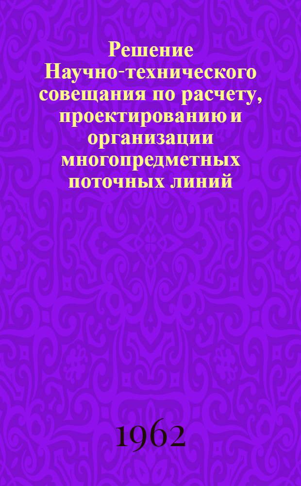 Решение Научно-технического совещания по расчету, проектированию и организации многопредметных поточных линий, проведенного в Ленинграде 6-8 декабря 1961 г.